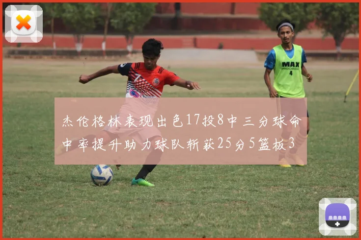 杰伦格林表现出色17投8中三分球命中率提升助力球队斩获25分5篮板3助攻