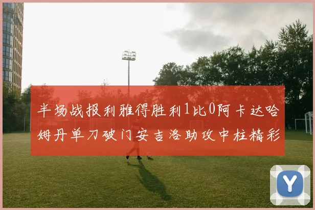 半场战报利雅得胜利1比0阿卡达哈姆丹单刀破门安吉洛助攻中柱精彩瞬间