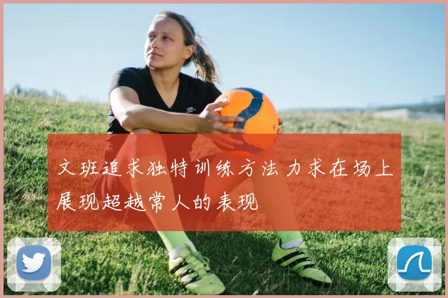 文班追求独特训练方法力求在场上展现超越常人的表现