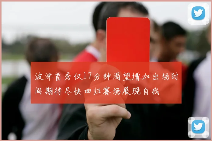 波津首秀仅17分钟渴望增加出场时间期待尽快回归赛场展现自我