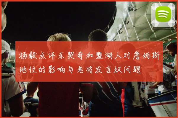 杨毅点评东契奇加盟湖人对詹姆斯地位的影响与老将发言权问题