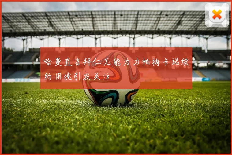哈曼直言拜仁无能为力帕梅卡诺续约困境引发关注