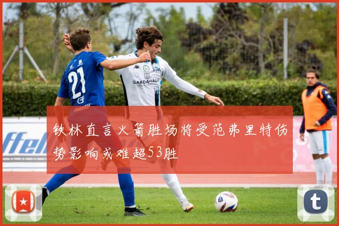 铁林直言火箭胜场将受范弗里特伤势影响或难超53胜