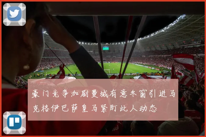 豪门竞争加剧曼城有意冬窗引进马克格伊巴萨皇马紧盯此人动态