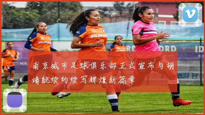 南京城市足球俱乐部正式宣布与胡靖航续约续写辉煌新篇章
