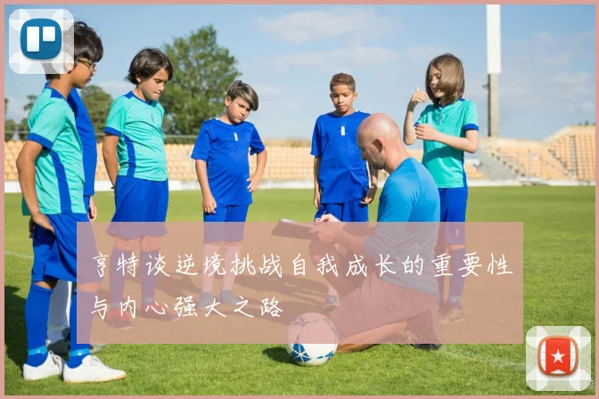 亨特谈逆境挑战自我成长的重要性与内心强大之路