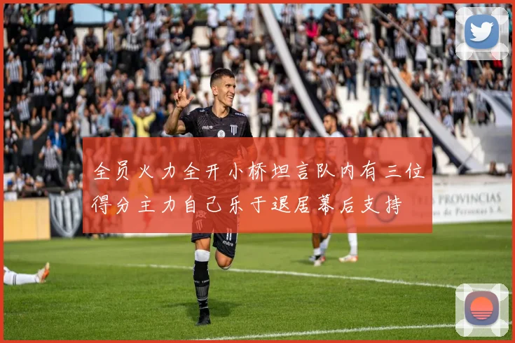 全员火力全开小桥坦言队内有三位得分主力自己乐于退居幕后支持