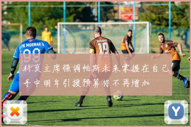 科莫主席强调帕斯未来掌握在自己手中明年引援预算将不再增加