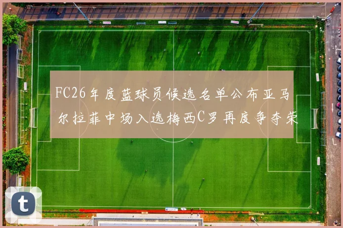 FC26年度蓝球员候选名单公布亚马尔拉菲中场入选梅西C罗再度争夺荣誉