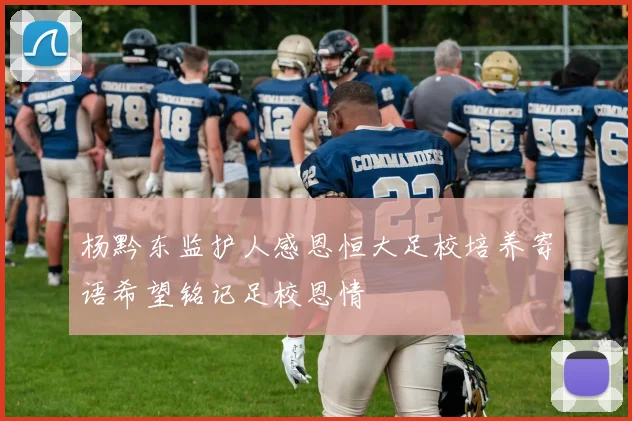 杨黔东监护人感恩恒大足校培养寄语希望铭记足校恩情