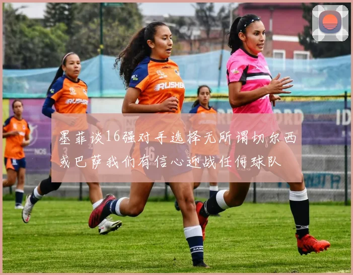 墨菲谈16强对手选择无所谓切尔西或巴萨我们有信心迎战任何球队