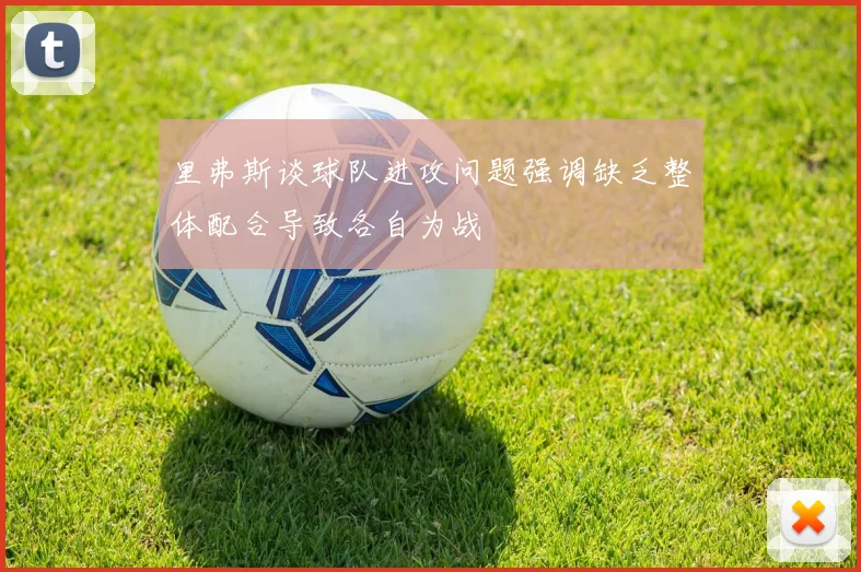 里弗斯谈球队进攻问题强调缺乏整体配合导致各自为战