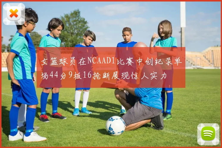女篮球员在NCAAD1比赛中创纪录单场44分9板16抢断展现惊人实力