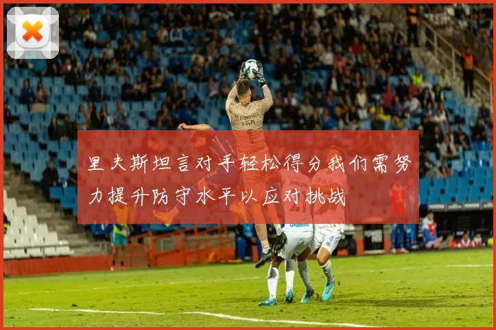 里夫斯坦言对手轻松得分我们需努力提升防守水平以应对挑战