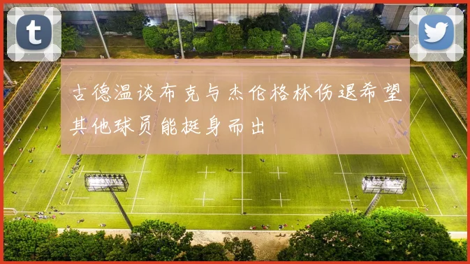 古德温谈布克与杰伦格林伤退希望其他球员能挺身而出