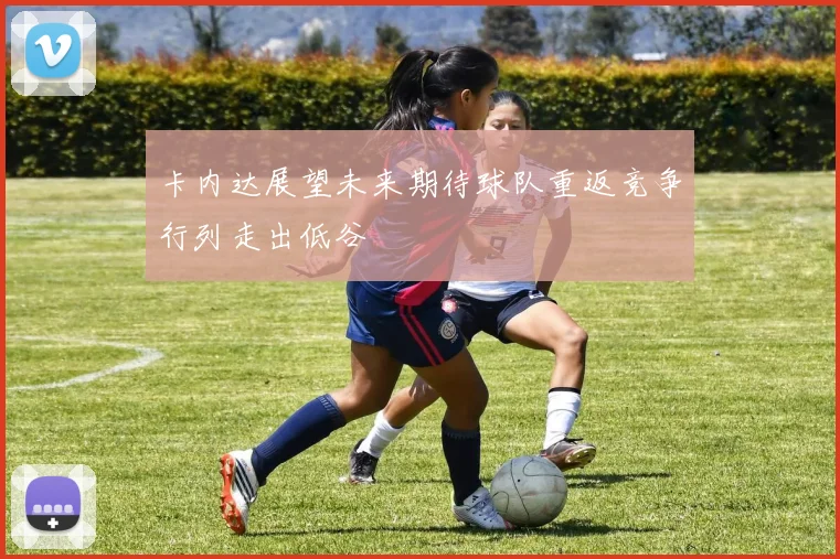 卡内达展望未来期待球队重返竞争行列走出低谷