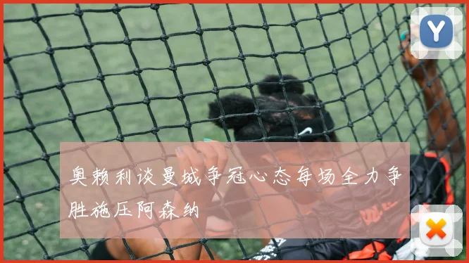奥赖利谈曼城争冠心态每场全力争胜施压阿森纳