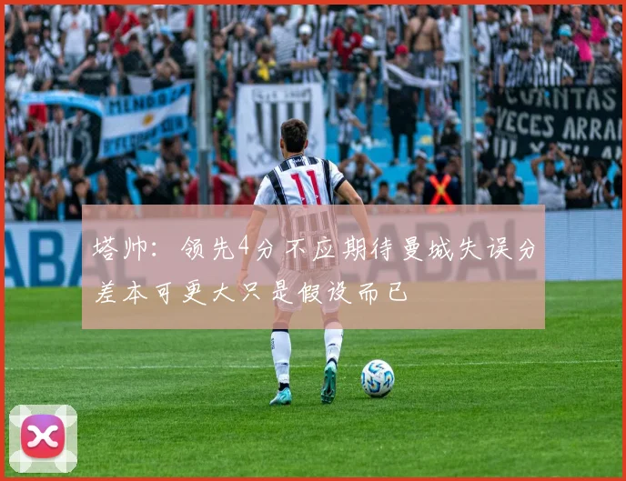 塔帅：领先4分不应期待曼城失误分差本可更大只是假设而已