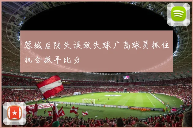 蓉城后防失误致失球广岛球员抓住机会扳平比分