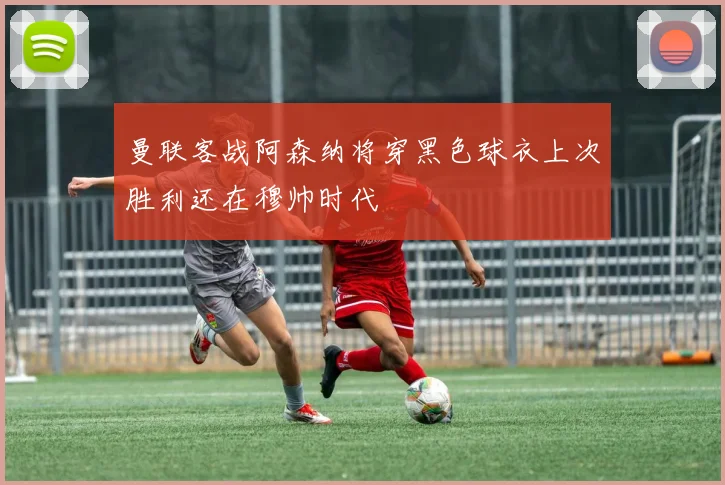 曼联客战阿森纳将穿黑色球衣上次胜利还在穆帅时代