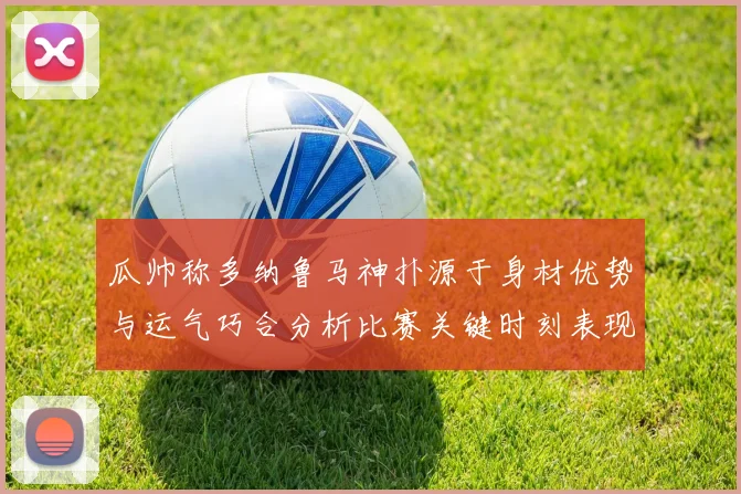 瓜帅称多纳鲁马神扑源于身材优势与运气巧合分析比赛关键时刻表现
