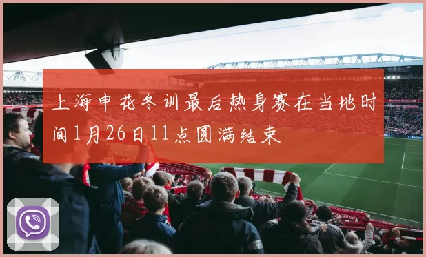 上海申花冬训最后热身赛在当地时间1月26日11点圆满结束