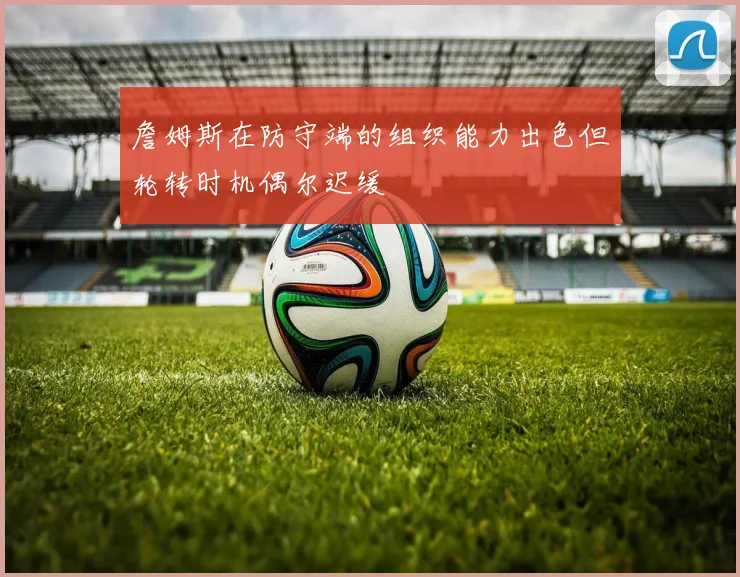 詹姆斯在防守端的组织能力出色但轮转时机偶尔迟缓