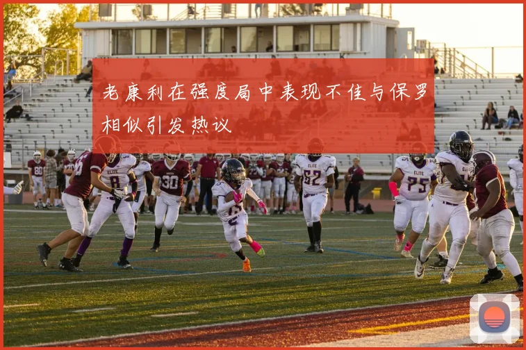 老康利在强度局中表现不佳与保罗相似引发热议