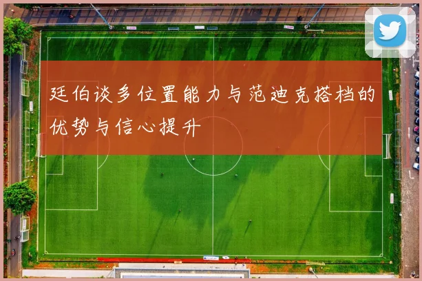 廷伯谈多位置能力与范迪克搭档的优势与信心提升