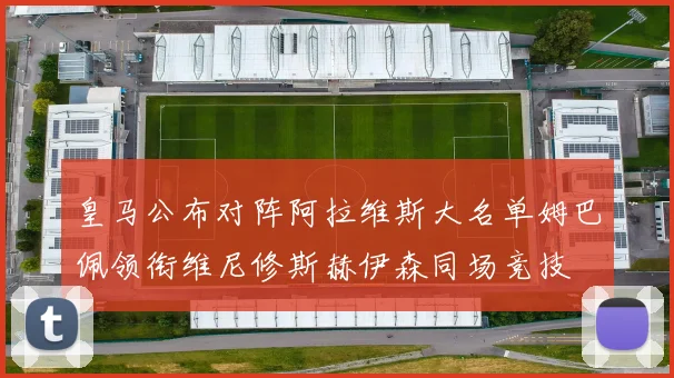 皇马公布对阵阿拉维斯大名单姆巴佩领衔维尼修斯赫伊森同场竞技