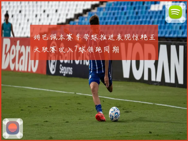 姆巴佩本赛季带球推进表现惊艳五大联赛攻入7球领跑同期