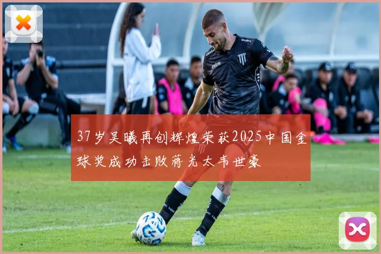 37岁吴曦再创辉煌荣获2025中国金球奖成功击败蒋光太韦世豪