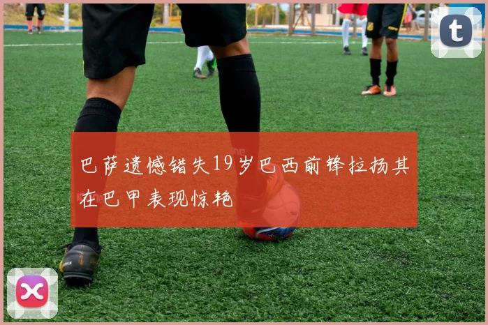 巴萨遗憾错失19岁巴西前锋拉扬其在巴甲表现惊艳
