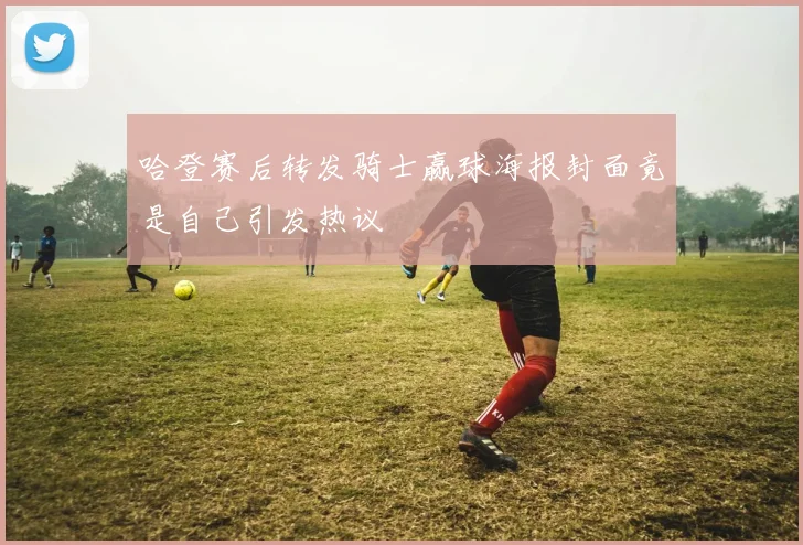 哈登赛后转发骑士赢球海报封面竟是自己引发热议