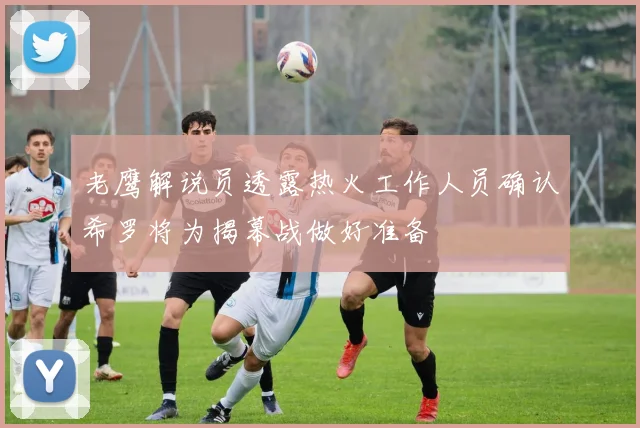 老鹰解说员透露热火工作人员确认希罗将为揭幕战做好准备