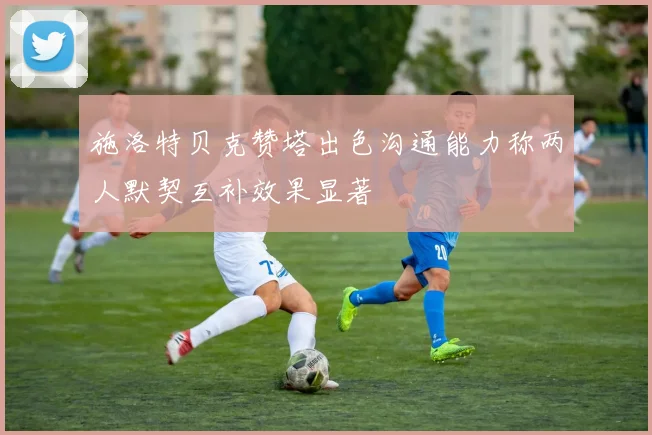 施洛特贝克赞塔出色沟通能力称两人默契互补效果显著