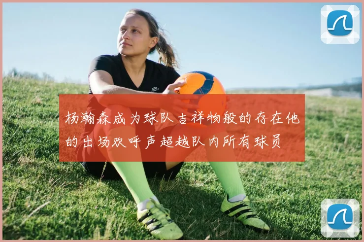 杨瀚森成为球队吉祥物般的存在他的出场欢呼声超越队内所有球员