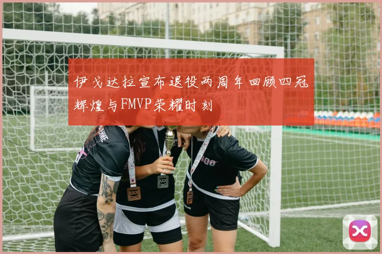 伊戈达拉宣布退役两周年回顾四冠辉煌与FMVP荣耀时刻
