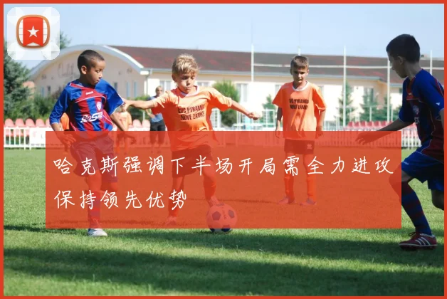哈克斯强调下半场开局需全力进攻保持领先优势