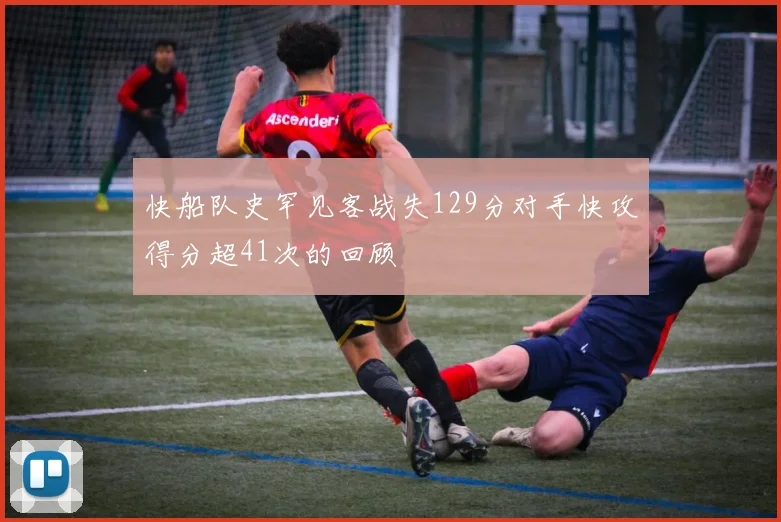 快船队史罕见客战失129分对手快攻得分超41次的回顾
