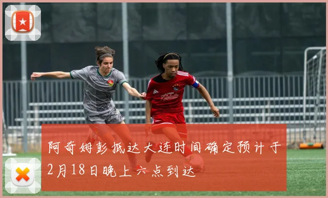 阿奇姆彭抵达大连时间确定预计于2月18日晚上六点到达