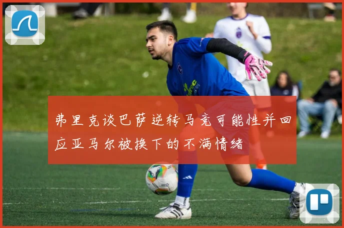 弗里克谈巴萨逆转马竞可能性并回应亚马尔被换下的不满情绪