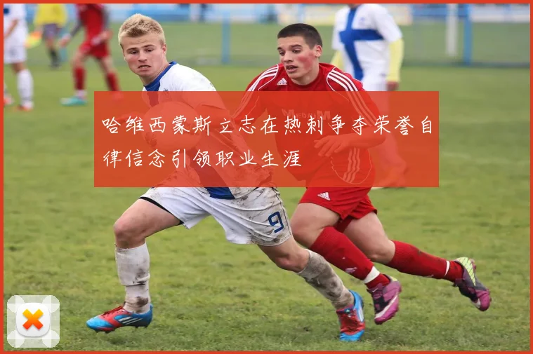 哈维西蒙斯立志在热刺争夺荣誉自律信念引领职业生涯