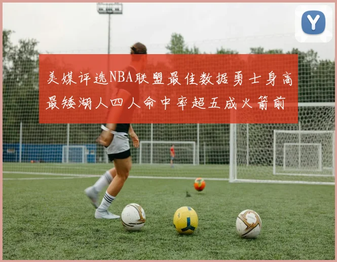 美媒评选NBA联盟最佳数据勇士身高最矮湖人四人命中率超五成火箭前场篮板率显优势
