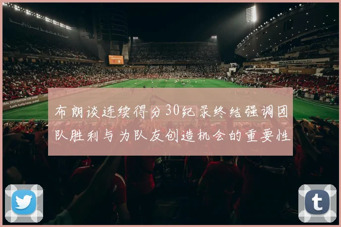 布朗谈连续得分30纪录终结强调团队胜利与为队友创造机会的重要性