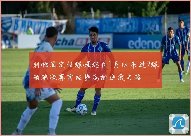利物浦定位球崛起自1月以来进9球领跑联赛曾经垫底的逆袭之路