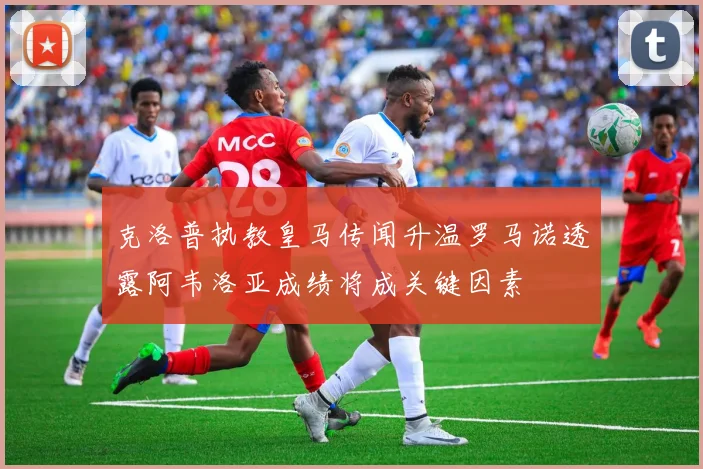 克洛普执教皇马传闻升温罗马诺透露阿韦洛亚成绩将成关键因素