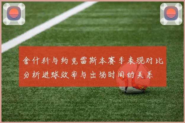 舍什科与约克雷斯本赛季表现对比分析进球效率与出场时间的关系