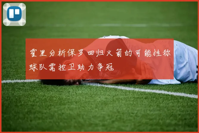 霍里分析保罗回归火箭的可能性称球队需控卫助力争冠
