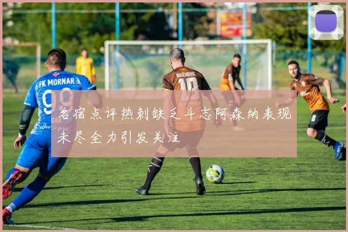 名宿点评热刺缺乏斗志阿森纳表现未尽全力引发关注